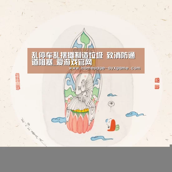 乱停车乱摆摊制造垃圾 致消防通道阻塞_爱游戏官网(图2) 爱游戏体育