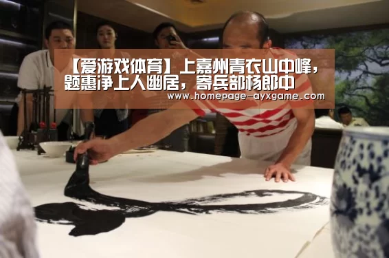 【爱游戏体育】上嘉州青衣山中峰,题惠净上人幽居,寄兵部杨郎中(图4) 爱游戏体育