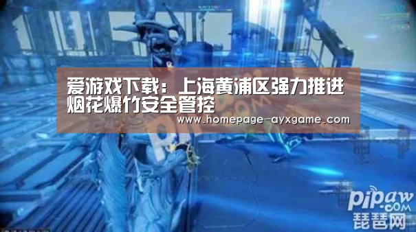 爱游戏下载:上海黄浦区强力推进烟花爆竹安全管控(图1) 爱游戏官网